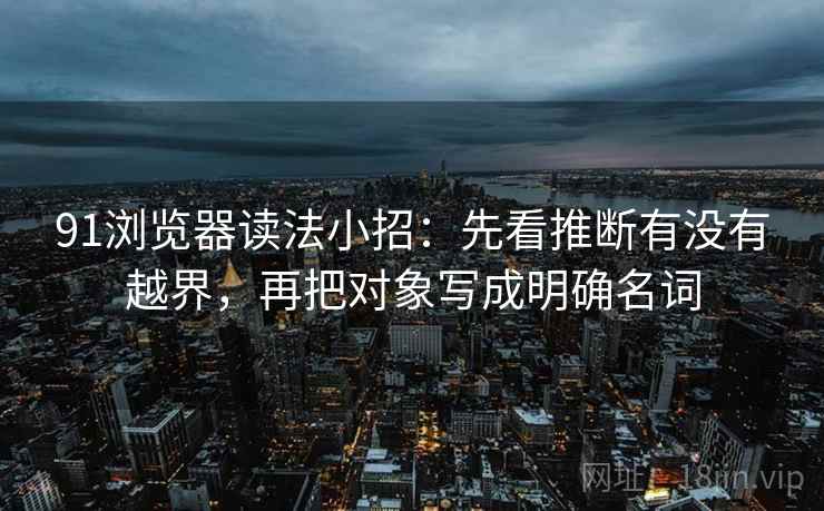 91浏览器读法小招：先看推断有没有越界，再把对象写成明确名词