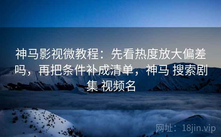神马影视微教程：先看热度放大偏差吗，再把条件补成清单，神马 搜索剧集 视频名
