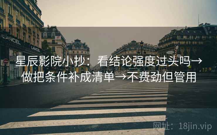 星辰影院小抄：看结论强度过头吗→做把条件补成清单→不费劲但管用