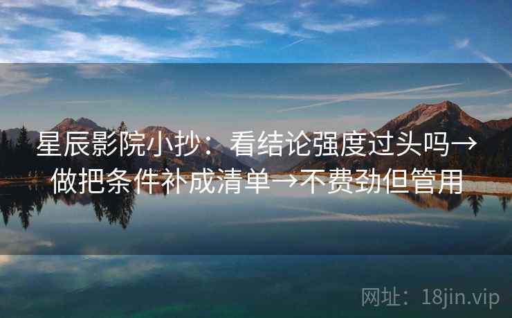 星辰影院小抄：看结论强度过头吗→做把条件补成清单→不费劲但管用