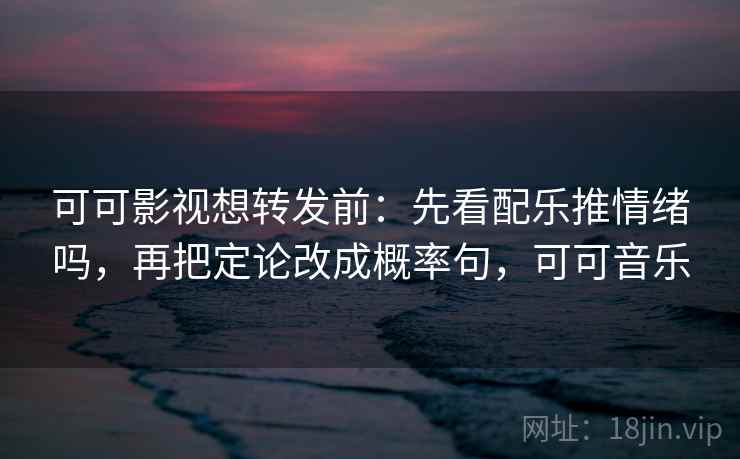 可可影视想转发前：先看配乐推情绪吗，再把定论改成概率句，可可音乐