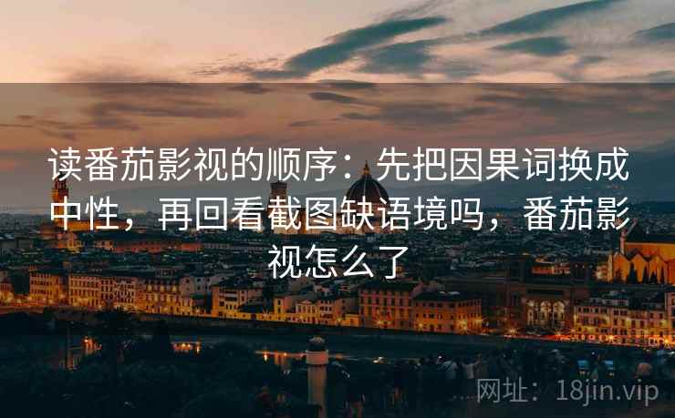 读番茄影视的顺序：先把因果词换成中性，再回看截图缺语境吗，番茄影视怎么了