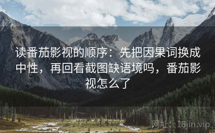 读番茄影视的顺序：先把因果词换成中性，再回看截图缺语境吗，番茄影视怎么了