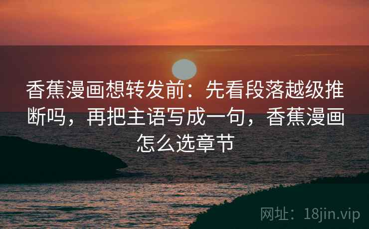 香蕉漫画想转发前：先看段落越级推断吗，再把主语写成一句，香蕉漫画怎么选章节