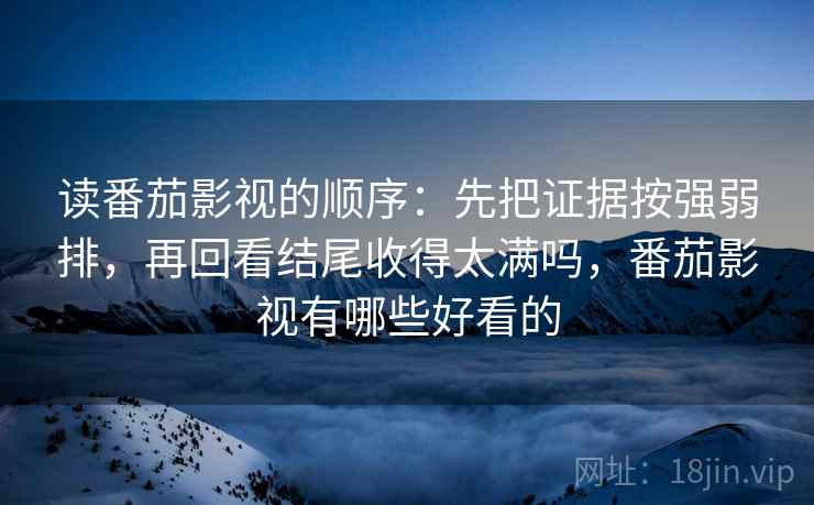 读番茄影视的顺序：先把证据按强弱排，再回看结尾收得太满吗，番茄影视有哪些好看的