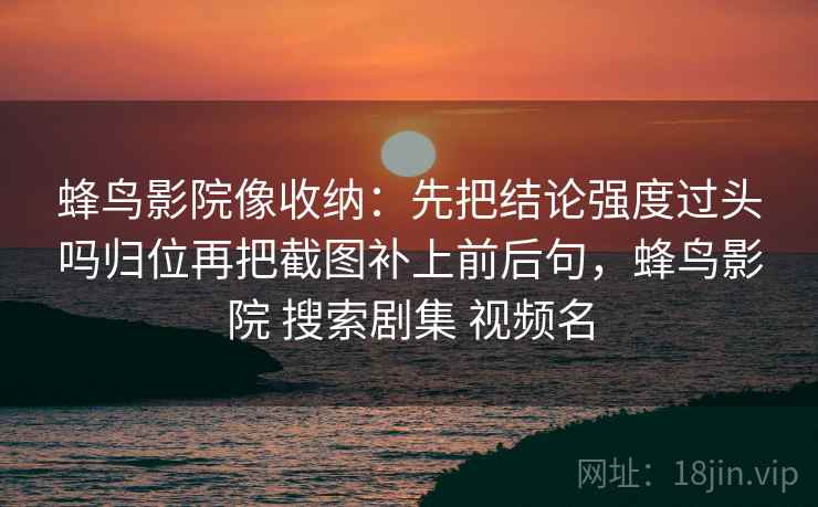蜂鸟影院像收纳：先把结论强度过头吗归位再把截图补上前后句，蜂鸟影院 搜索剧集 视频名