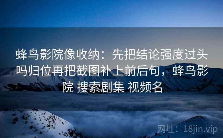 蜂鸟影院像收纳：先把结论强度过头吗归位再把截图补上前后句，蜂鸟影院 搜索剧集 视频名