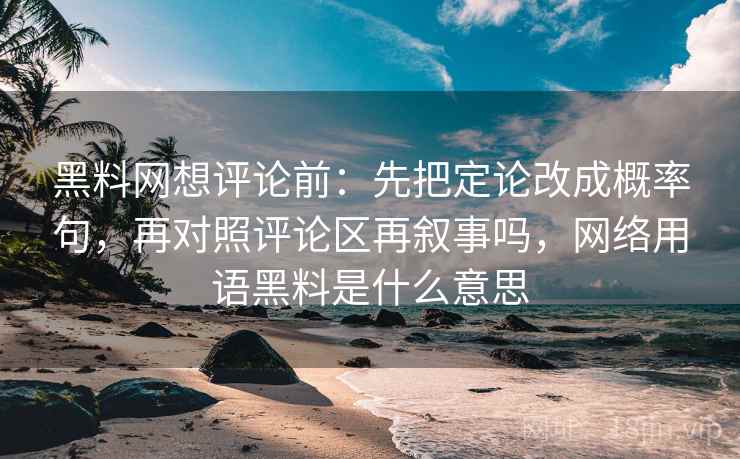 <strong>黑料</strong>网想评论前：先把定论改成概率句，再对照评论区再叙事吗，网络用语<strong>黑料</strong>是什么意思