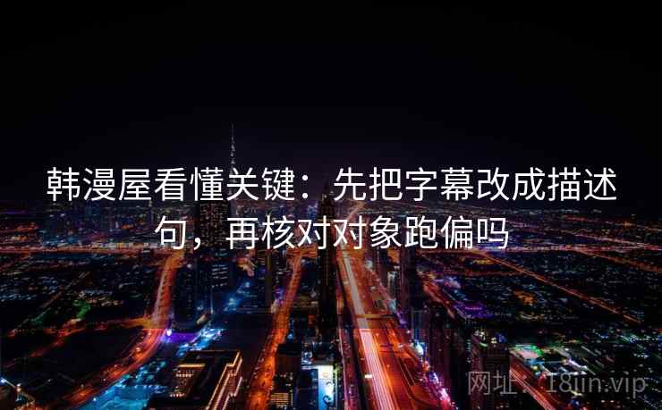韩漫屋看懂关键：先把字幕改成描述句，再核对对象跑偏吗