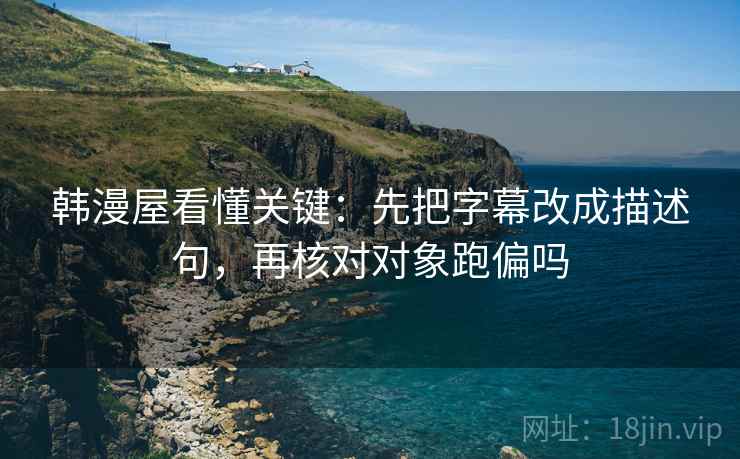 韩漫屋看懂关键：先把字幕改成描述句，再核对对象跑偏吗