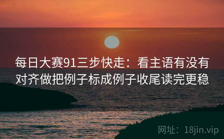 每日大赛91三步快走：看主语有没有对齐做把例子标成例子收尾读完更稳