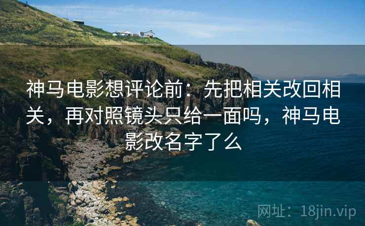 神马电影想评论前：先把相关改回相关，再对照镜头只给一面吗，神马电影改名字了么