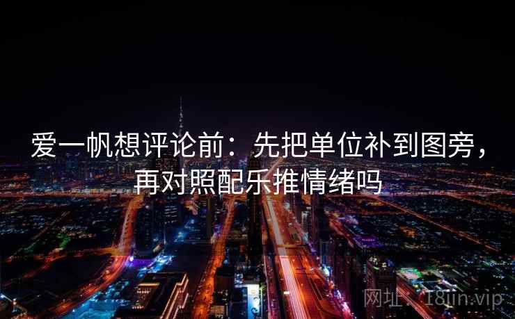 爱一帆想评论前：先把单位补到图旁，再对照配乐推情绪吗