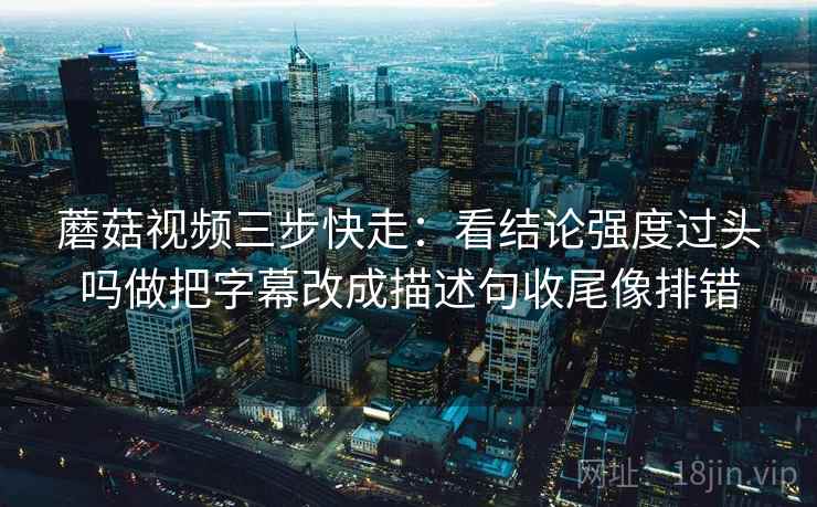 蘑菇视频三步快走：看结论强度过头吗做把字幕改成描述句收尾像排错