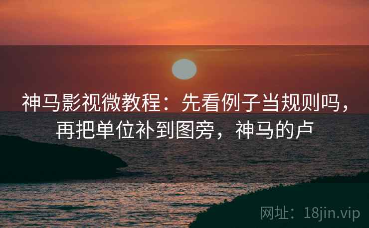神马影视微教程：先看例子当规则吗，再把单位补到图旁，神马的卢