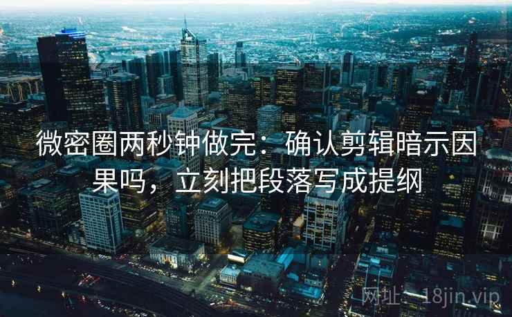 微密圈两秒钟做完：确认剪辑暗示因果吗，立刻把段落写成提纲