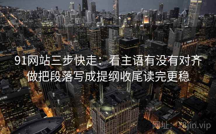 91网站三步快走：看主语有没有对齐做把段落写成提纲收尾读完更稳