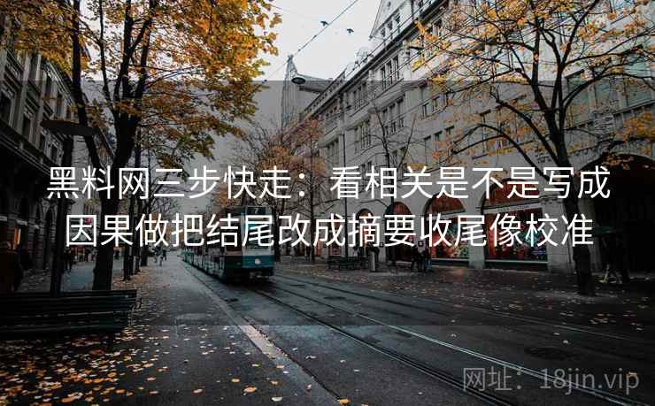 黑料网三步快走：看相关是不是写成因果做把结尾改成摘要收尾像校准