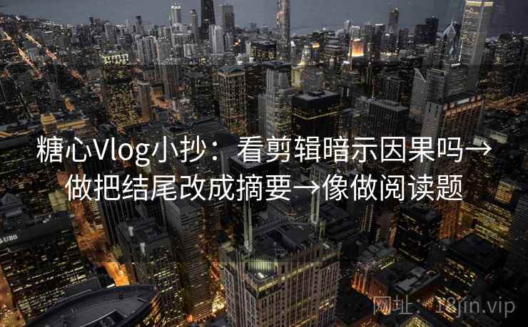 糖心Vlog小抄：看剪辑暗示因果吗→做把结尾改成摘要→像做阅读题