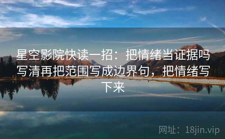 星空影院快读一招：把情绪当证据吗写清再把范围写成边界句，把情绪写下来