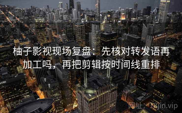 柚子影视现场复盘：先核对转发语再加工吗，再把剪辑按时间线重排