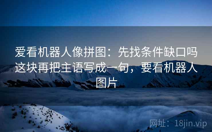 爱看机器人像拼图：先找条件缺口吗这块再把主语写成一句，要看机器人图片