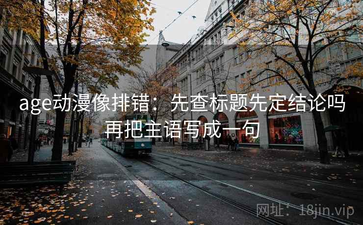 age动漫像排错：先查标题先定结论吗再把主语写成一句