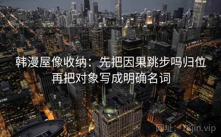 韩漫屋像收纳：先把因果跳步吗归位再把对象写成明确名词