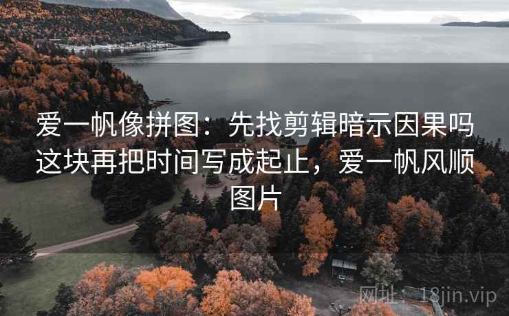 爱一帆像拼图：先找剪辑暗示因果吗这块再把时间写成起止，爱一帆风顺图片