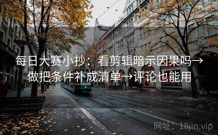 每日大赛小抄：看剪辑暗示因果吗→做把条件补成清单→评论也能用