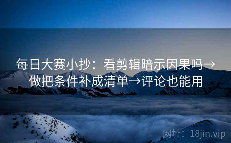每日大赛小抄：看剪辑暗示因果吗→做把条件补成清单→评论也能用