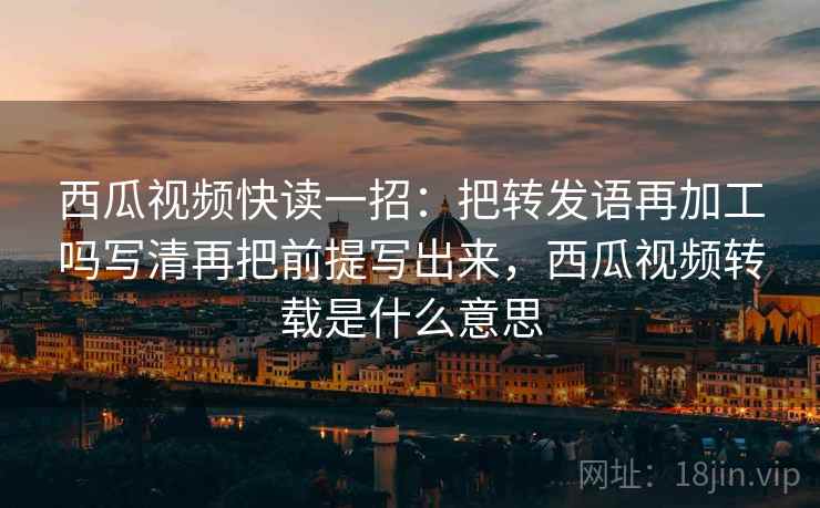 西瓜视频快读一招：把转发语再加工吗写清再把前提写出来，西瓜视频转载是什么意思