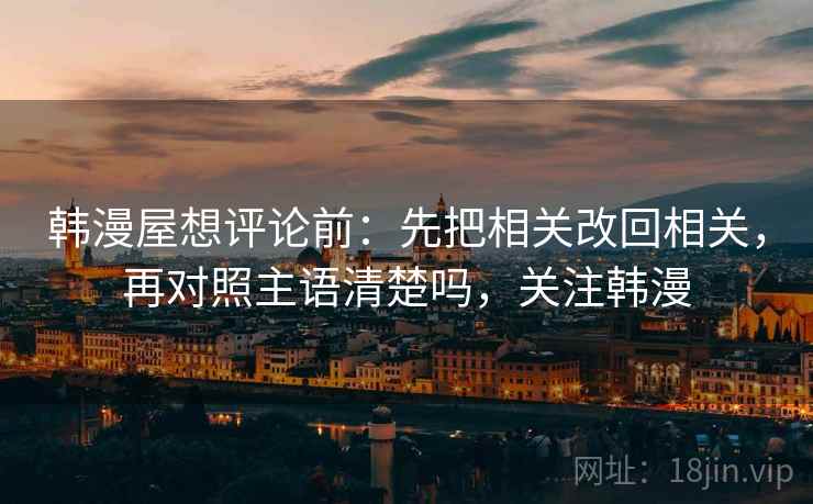 韩漫屋想评论前：先把相关改回相关，再对照主语清楚吗，关注韩漫