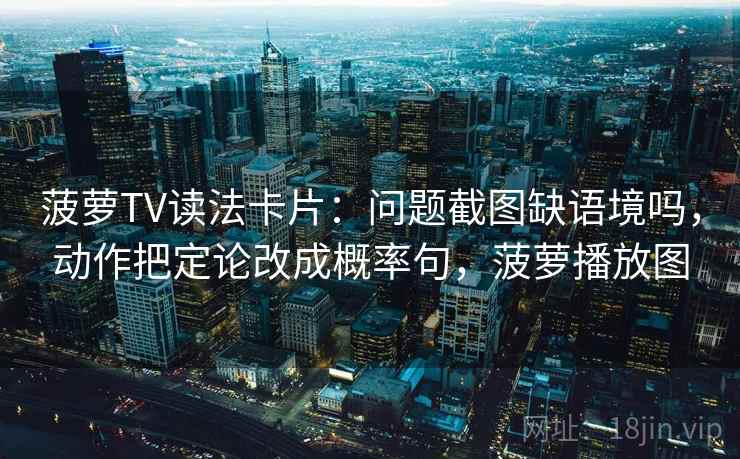菠萝TV读法卡片：问题截图缺语境吗，动作把定论改成概率句，菠萝播放图