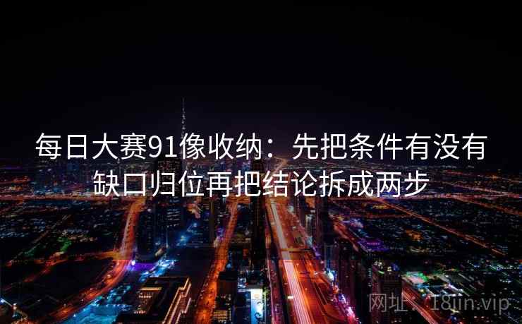 每日大赛91像收纳：先把条件有没有缺口归位再把结论拆成两步