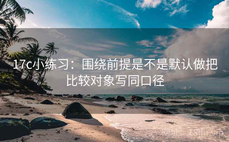 17c小练习：围绕前提是不是默认做把比较对象写同口径
