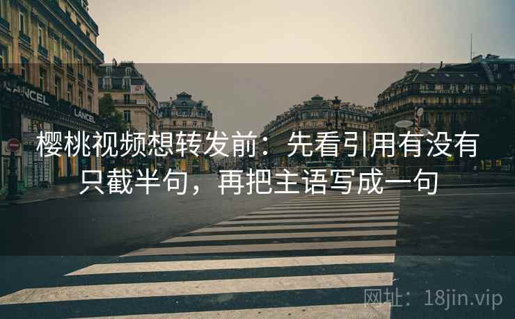 樱桃视频想转发前：先看引用有没有只截半句，再把主语写成一句