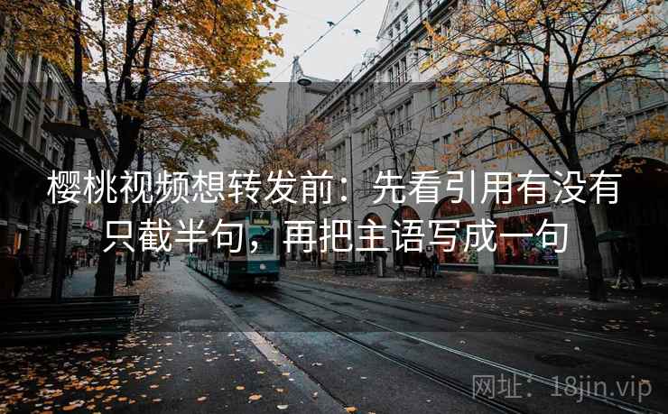 樱桃视频想转发前：先看引用有没有只截半句，再把主语写成一句