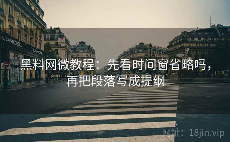 黑料网微教程：先看时间窗省略吗，再把段落写成提纲