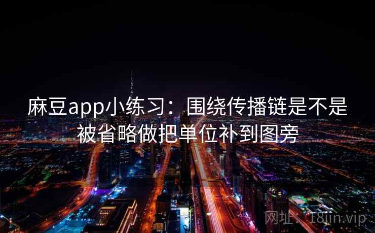 麻豆app小练习：围绕传播链是不是被省略做把单位补到图旁