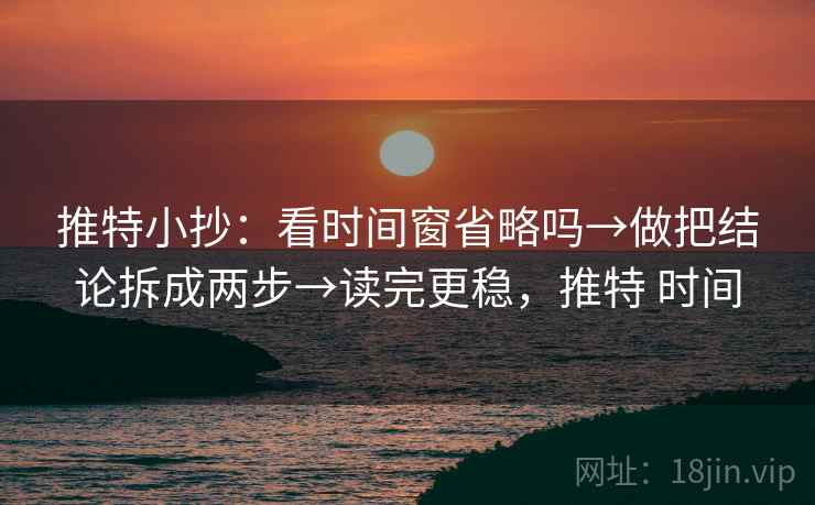 推特小抄：看时间窗省略吗→做把结论拆成两步→读完更稳，推特 时间
