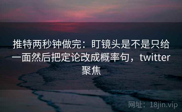 推特两秒钟做完：盯镜头是不是只给一面然后把定论改成概率句，twitter聚焦