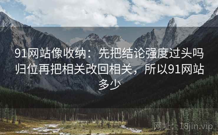 91网站像收纳：先把结论强度过头吗归位再把相关改回相关，所以91网站多少