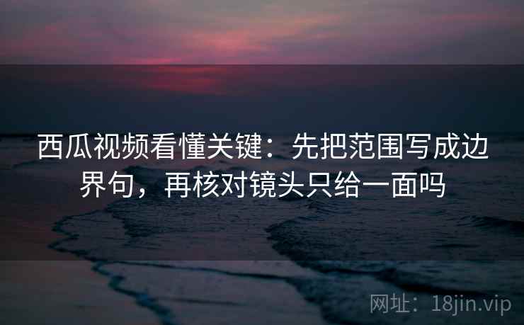 西瓜视频看懂关键：先把范围写成边界句，再核对镜头只给一面吗