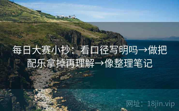 每日大赛小抄：看口径写明吗→做把配乐拿掉再理解→像整理笔记