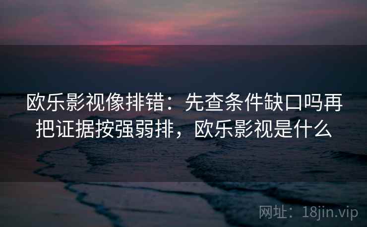 欧乐影视像排错：先查条件缺口吗再把证据按强弱排，欧乐影视是什么