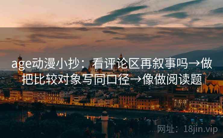 age动漫小抄：看评论区再叙事吗→做把比较对象写同口径→像做阅读题
