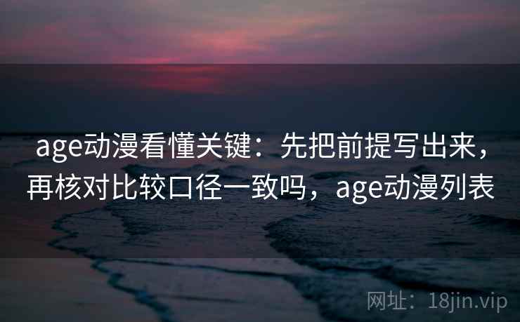 age动漫看懂关键：先把前提写出来，再核对比较口径一致吗，age动漫列表