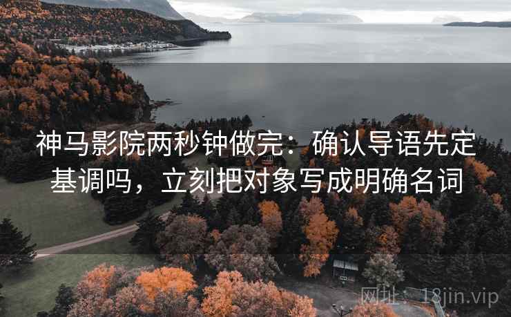 神马影院两秒钟做完：确认导语先定基调吗，立刻把对象写成明确名词