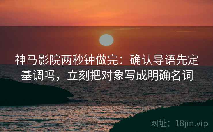 神马影院两秒钟做完：确认导语先定基调吗，立刻把对象写成明确名词